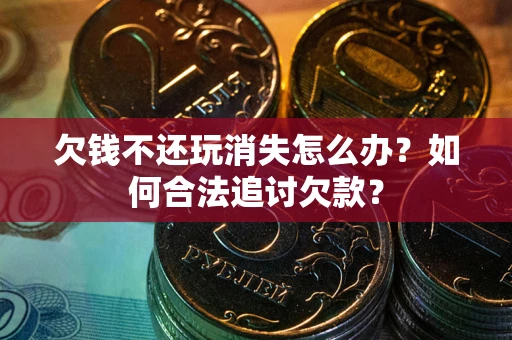 北京欠钱不还玩消失怎么办？如何合法追讨欠款？
