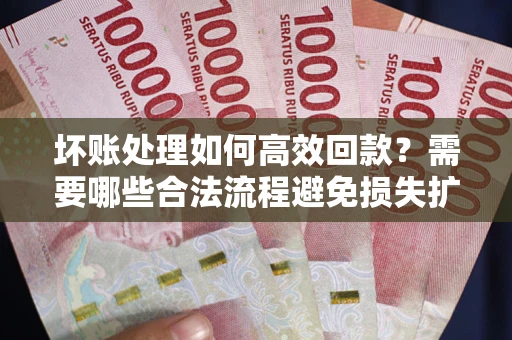 北京坏账处理如何高效回款？需要哪些合法流程避免损失扩大？