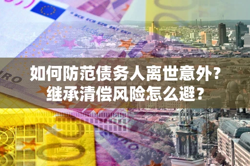 北京如何防范债务人离世意外？继承清偿风险怎么避？