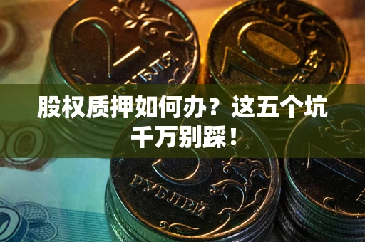 北京股权质押如何办？这五个坑千万别踩！