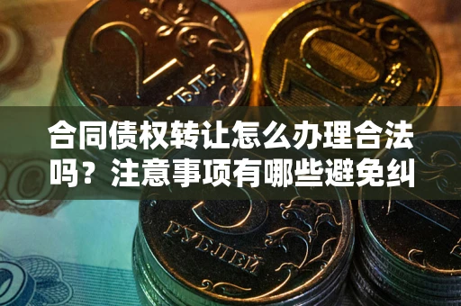 北京合同债权转让怎么办理合法吗？注意事项有哪些避免纠纷？