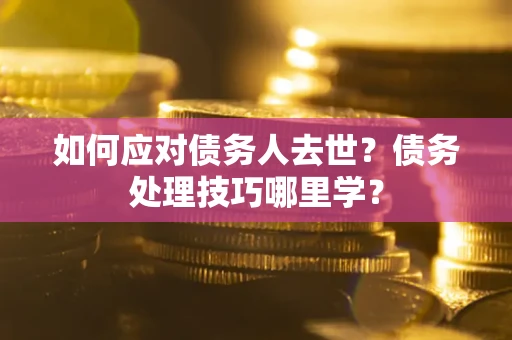 北京如何应对债务人去世？债务处理技巧哪里学？