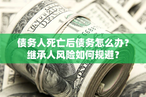 北京债务人死亡后债务怎么办？继承人风险如何规避？