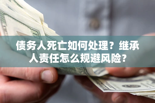 北京债务人死亡如何处理？继承人责任怎么规避风险？