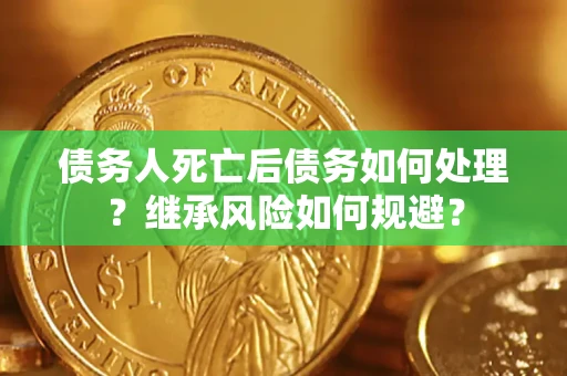 北京债务人死亡后债务如何处理？继承风险如何规避？