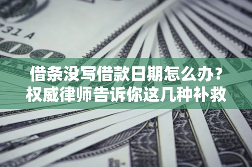 北京借条没写借款日期怎么办？权威律师告诉你这几种补救方法！