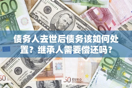 北京债务人去世后债务该如何处置？继承人需要偿还吗？