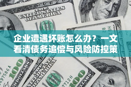 北京企业遭遇坏账怎么办？一文看清债务追偿与风险防控策略