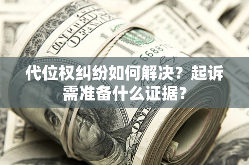 北京代位权纠纷如何解决？起诉需准备什么证据？