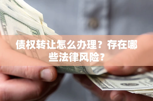 北京债权转让怎么办理？存在哪些法律风险？