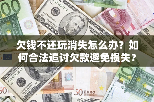 北京欠钱不还玩消失怎么办？如何合法追讨欠款避免损失？