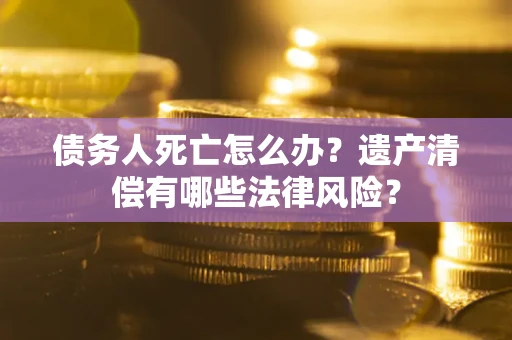 北京债务人死亡怎么办？遗产清偿有哪些法律风险？