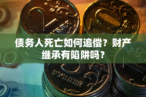 北京债务人死亡如何追偿？财产继承有陷阱吗？