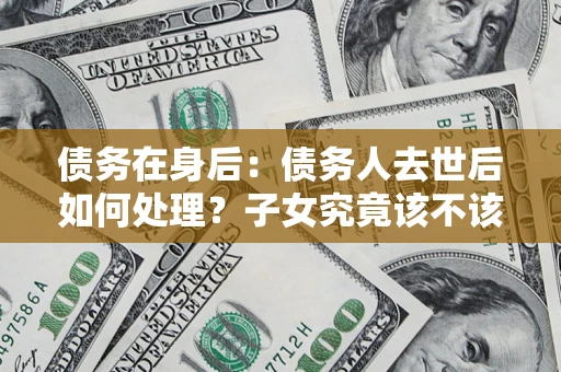 北京债务在身后：债务人去世后如何处理？子女究竟该不该还钱？