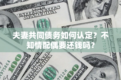 北京夫妻共同债务如何认定？不知情配偶要还钱吗？