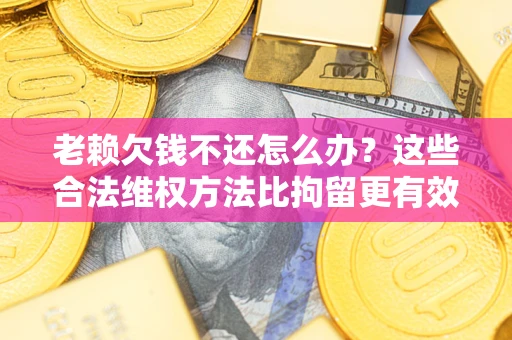 北京老赖欠钱不还怎么办？这些合法维权方法比拘留更有效