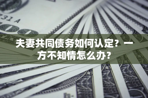 北京夫妻共同债务如何认定？一方不知情怎么办？