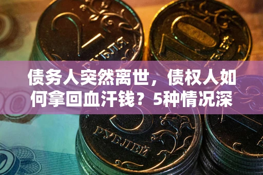北京债务人突然离世，债权人如何拿回血汗钱？5种情况深度解析