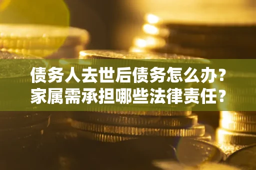 北京债务人去世后债务怎么办？家属需承担哪些法律责任？