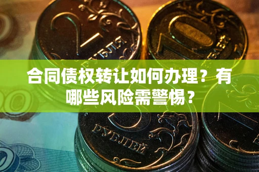 北京合同债权转让如何办理？有哪些风险需警惕？
