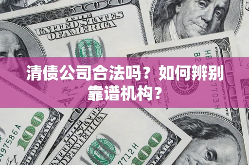 北京清债公司合法吗?如何辨别靠谱机构? 北京清债公司合法吗?如何辨别靠谱机构?