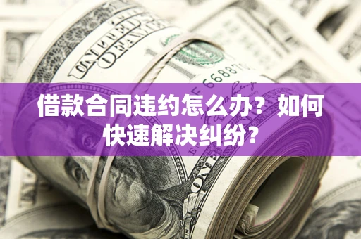 北京借款合同违约怎么办？如何快速解决纠纷？