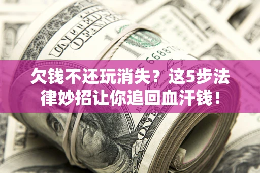 北京欠钱不还玩消失？这5步法律妙招让你追回血汗钱！