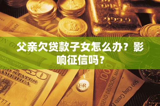 北京父亲欠贷款子女怎么办？影响征信吗？