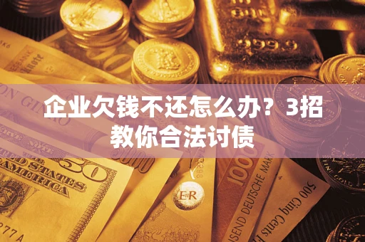 北京企业欠钱不还怎么办？3招教你合法讨债