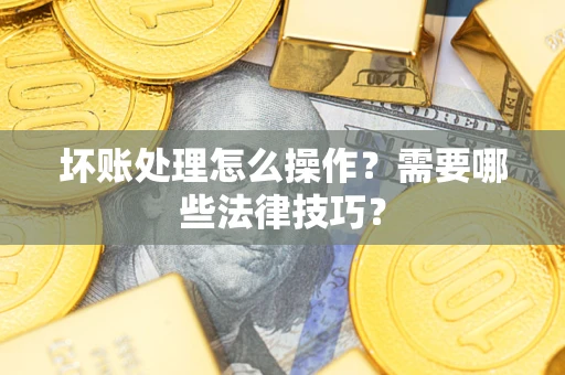 北京坏账处理怎么操作？需要哪些法律技巧？