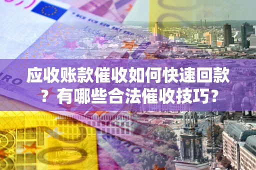 北京应收账款催收如何快速回款？有哪些合法催收技巧？
