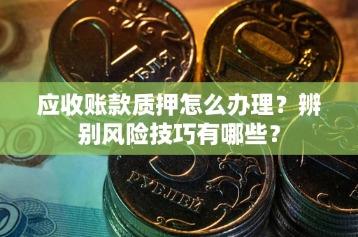 北京应收账款质押怎么办理？辨别风险技巧有哪些？