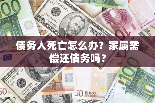北京债务人死亡怎么办？家属需偿还债务吗？