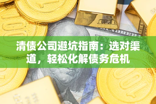 北京清债公司避坑指南：选对渠道，轻松化解债务危机