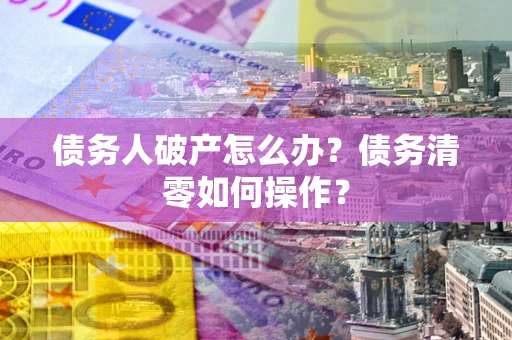 北京债务人破产怎么办？债务清零如何操作？