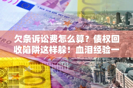 北京欠条诉讼费怎么算？债权回收陷阱这样躲！血泪经验一次讲透