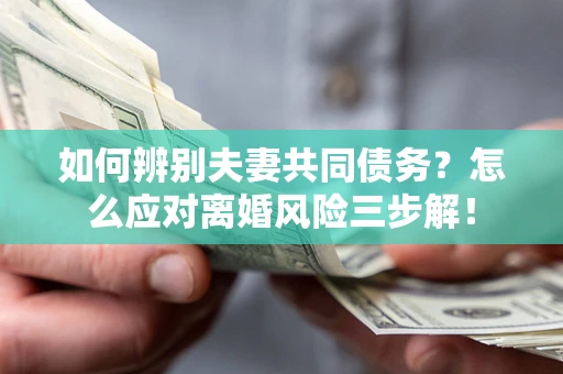 北京如何辨别夫妻共同债务？怎么应对离婚风险三步解！