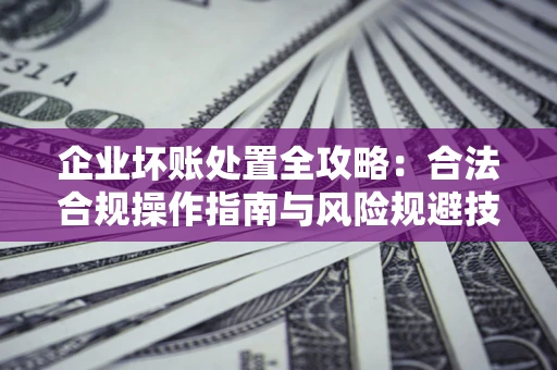 北京企业坏账处置全攻略：合法合规操作指南与风险规避技巧解析
