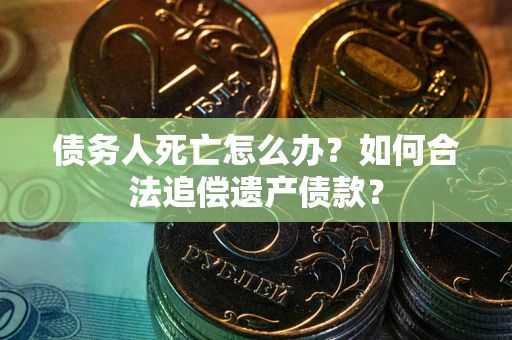 北京债务人死亡怎么办？如何合法追偿遗产债款？