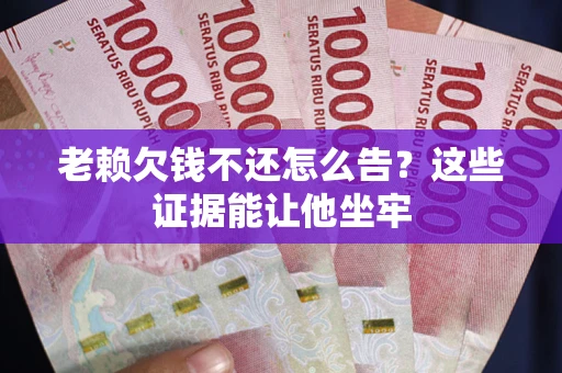 北京老赖欠钱不还怎么告？这些证据能让他坐牢