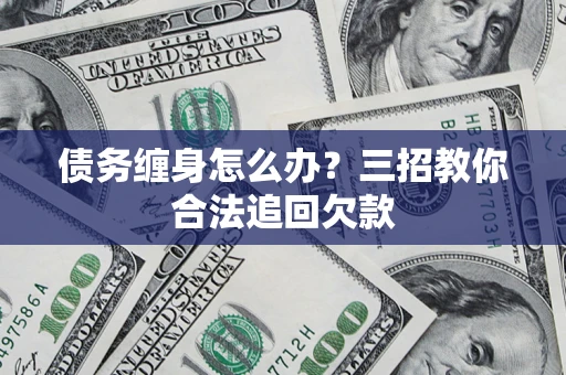 北京债务缠身怎么办？三招教你合法追回欠款