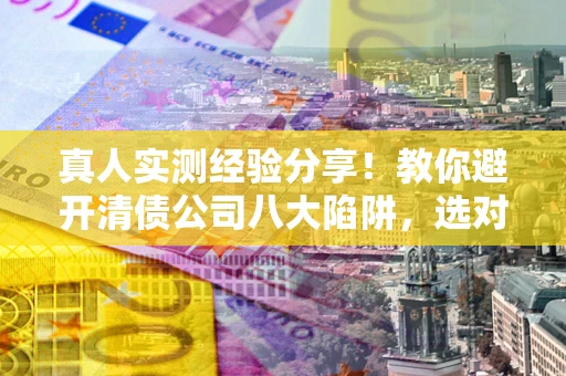北京真人实测经验分享！教你避开清债公司八大陷阱，选对机构少走十年弯路