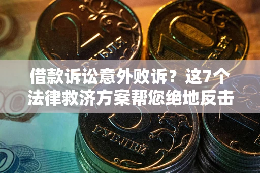 北京借款诉讼意外败诉？这7个法律救济方案帮您绝地反击！
