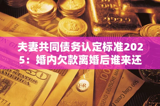 北京夫妻共同债务认定标准2025:婚内欠款离婚后谁来还? 北京夫妻共同债务认定标准2025:婚内欠款离婚后谁来还?