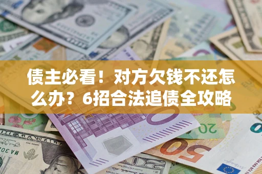 北京债主必看！对方欠钱不还怎么办？6招合法追债全攻略