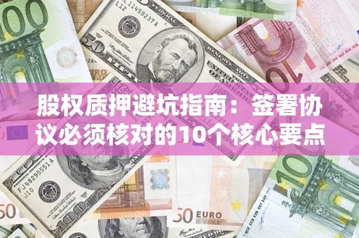 北京股权质押避坑指南:签署协议必须核对的10个核心要点 北京股权质押避坑指南:签署协议必须核对的10个核心要点
