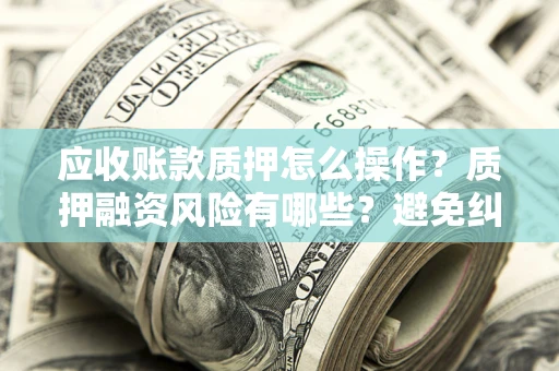 北京应收账款质押怎么操作？质押融资风险有哪些？避免纠纷高效融资技巧