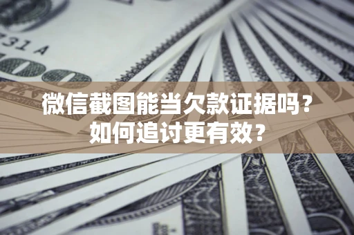 北京微信截图能当欠款证据吗？如何追讨更有效？