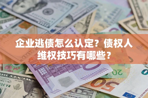 北京企业逃债怎么认定？债权人维权技巧有哪些？