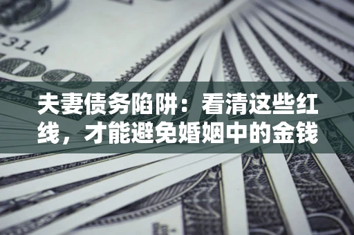 北京夫妻债务陷阱：看清这些红线，才能避免婚姻中的金钱危机